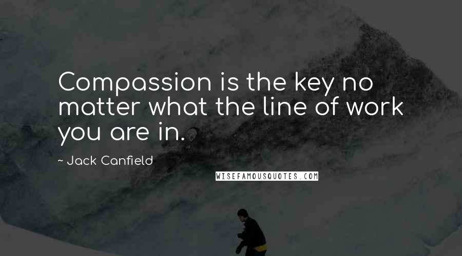 Jack Canfield Quotes: Compassion is the key no matter what the line of work you are in.