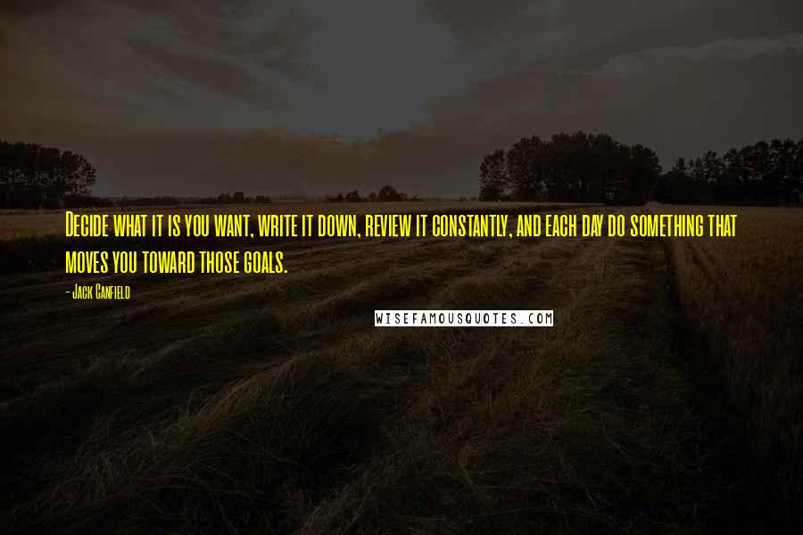 Jack Canfield Quotes: Decide what it is you want, write it down, review it constantly, and each day do something that moves you toward those goals.