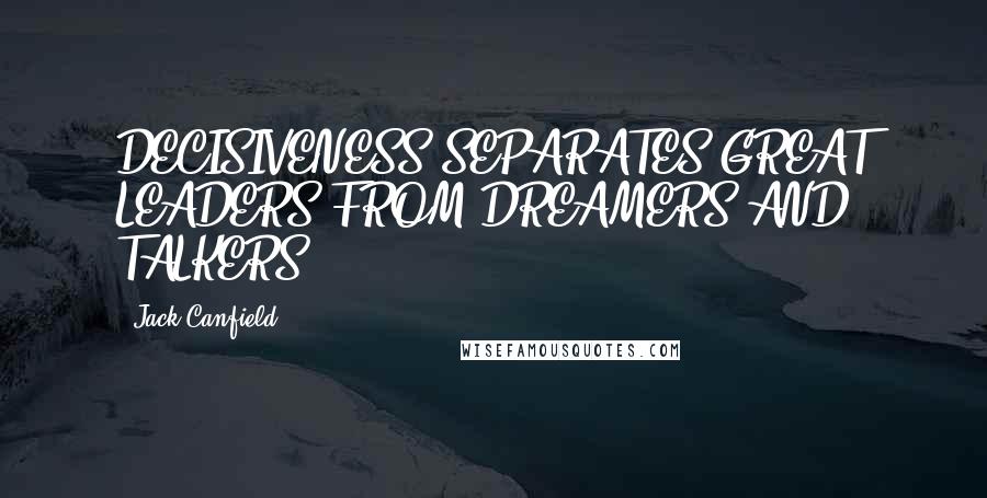 Jack Canfield Quotes: DECISIVENESS SEPARATES GREAT LEADERS FROM DREAMERS AND TALKERS.