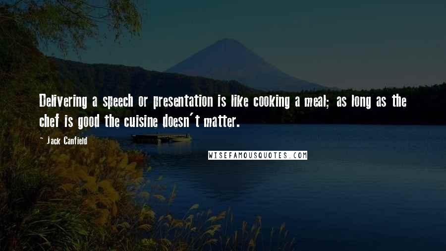 Jack Canfield Quotes: Delivering a speech or presentation is like cooking a meal; as long as the chef is good the cuisine doesn't matter.