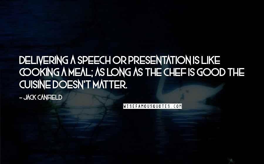 Jack Canfield Quotes: Delivering a speech or presentation is like cooking a meal; as long as the chef is good the cuisine doesn't matter.