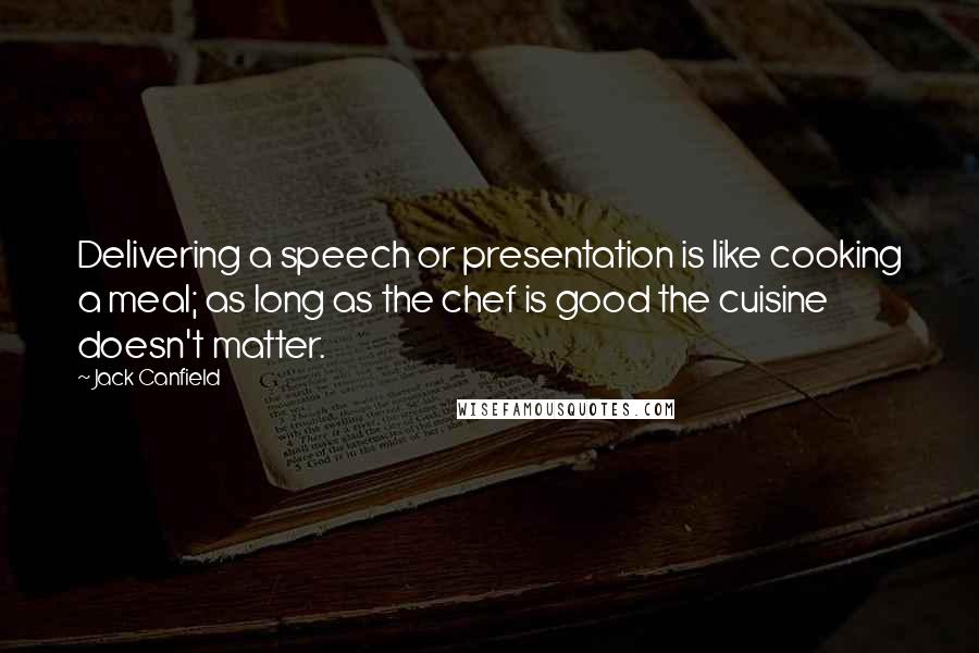 Jack Canfield Quotes: Delivering a speech or presentation is like cooking a meal; as long as the chef is good the cuisine doesn't matter.