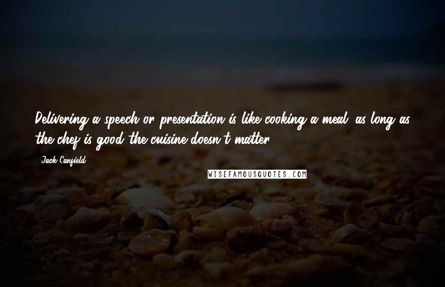 Jack Canfield Quotes: Delivering a speech or presentation is like cooking a meal; as long as the chef is good the cuisine doesn't matter.