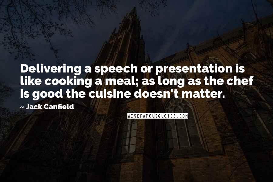 Jack Canfield Quotes: Delivering a speech or presentation is like cooking a meal; as long as the chef is good the cuisine doesn't matter.