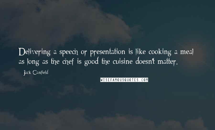 Jack Canfield Quotes: Delivering a speech or presentation is like cooking a meal; as long as the chef is good the cuisine doesn't matter.