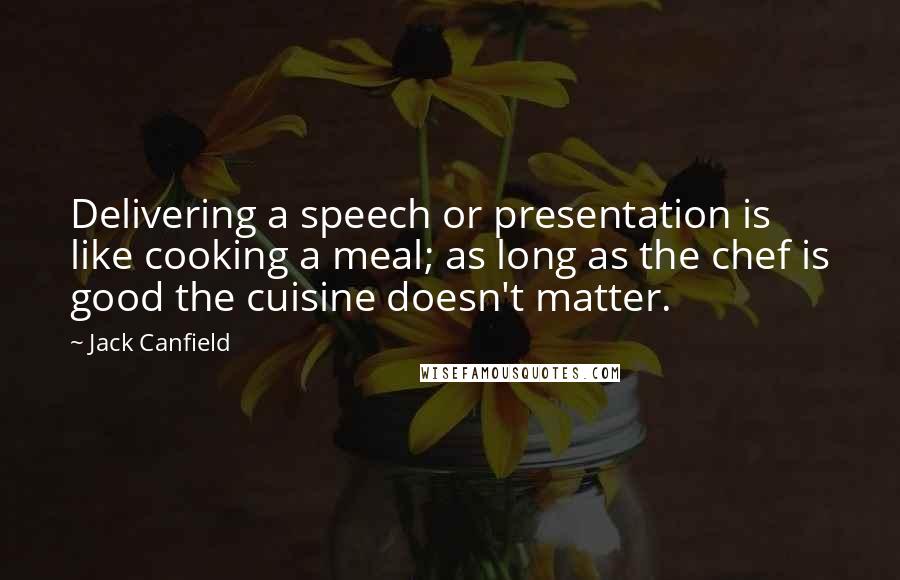 Jack Canfield Quotes: Delivering a speech or presentation is like cooking a meal; as long as the chef is good the cuisine doesn't matter.