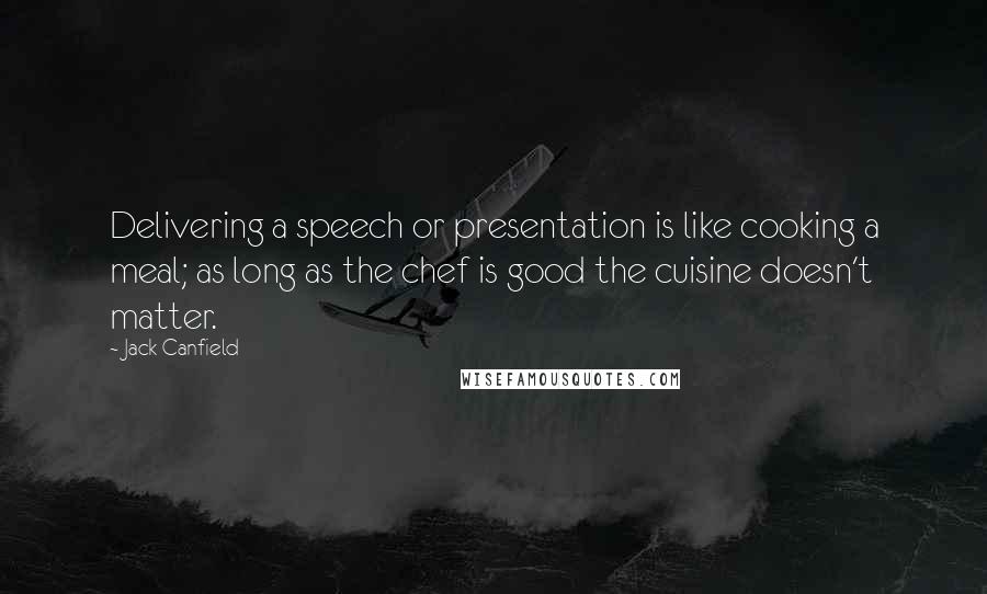 Jack Canfield Quotes: Delivering a speech or presentation is like cooking a meal; as long as the chef is good the cuisine doesn't matter.