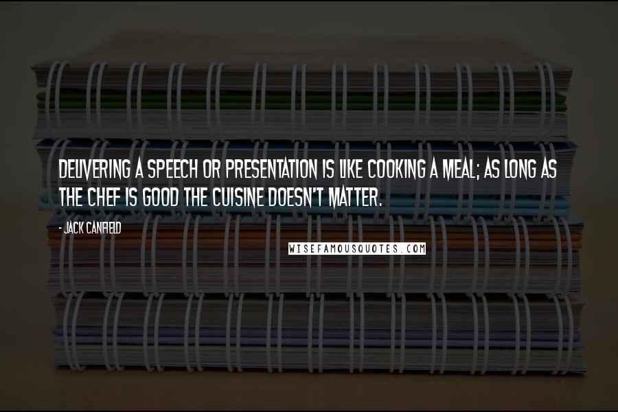 Jack Canfield Quotes: Delivering a speech or presentation is like cooking a meal; as long as the chef is good the cuisine doesn't matter.