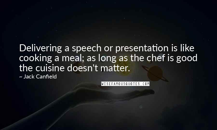 Jack Canfield Quotes: Delivering a speech or presentation is like cooking a meal; as long as the chef is good the cuisine doesn't matter.