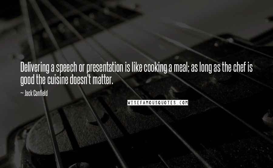 Jack Canfield Quotes: Delivering a speech or presentation is like cooking a meal; as long as the chef is good the cuisine doesn't matter.