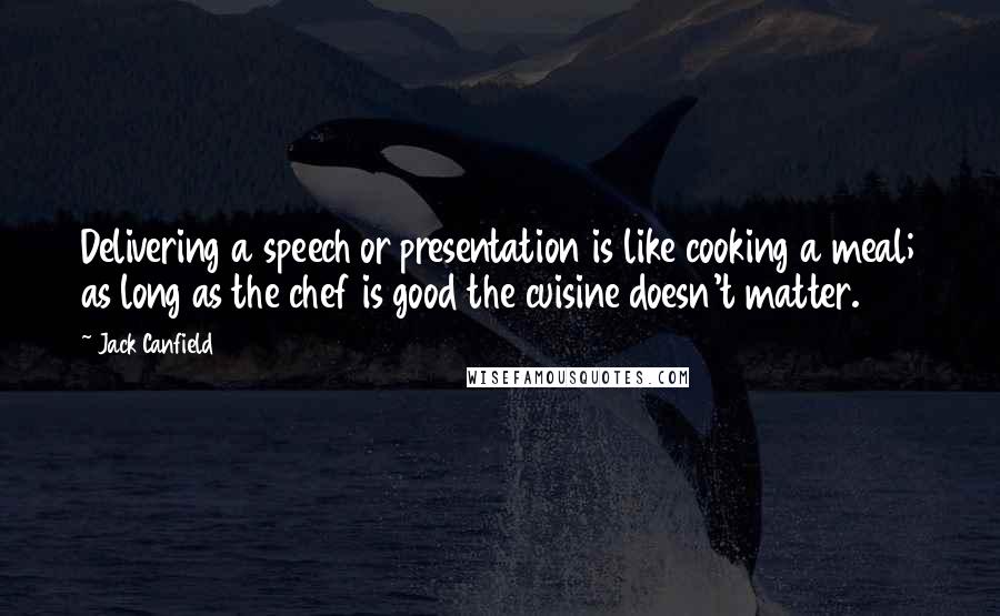 Jack Canfield Quotes: Delivering a speech or presentation is like cooking a meal; as long as the chef is good the cuisine doesn't matter.
