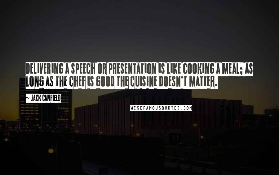 Jack Canfield Quotes: Delivering a speech or presentation is like cooking a meal; as long as the chef is good the cuisine doesn't matter.