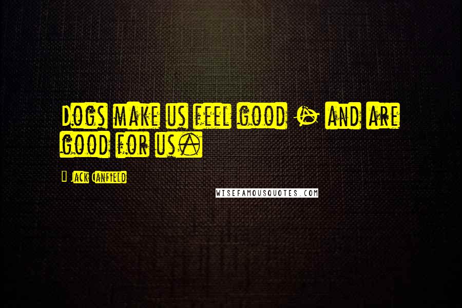 Jack Canfield Quotes: Dogs make us feel good - and are good for us.