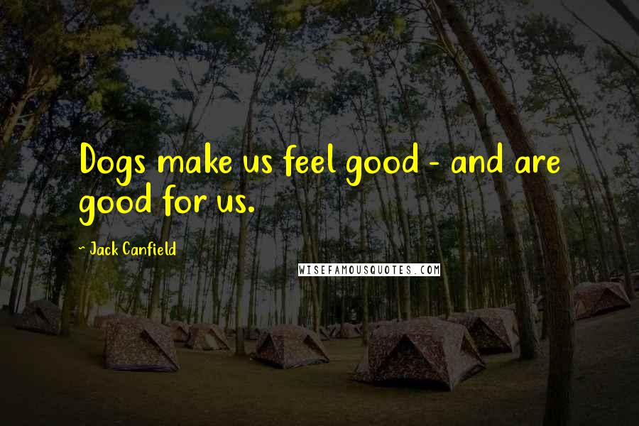 Jack Canfield Quotes: Dogs make us feel good - and are good for us.
