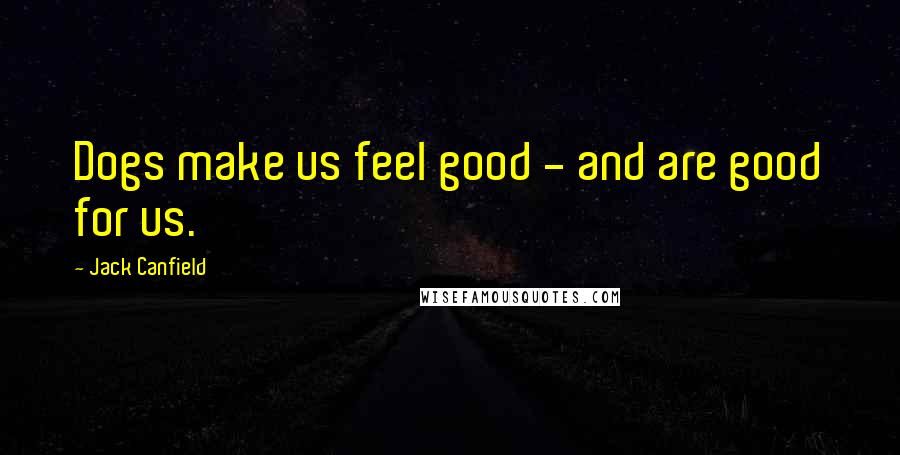 Jack Canfield Quotes: Dogs make us feel good - and are good for us.