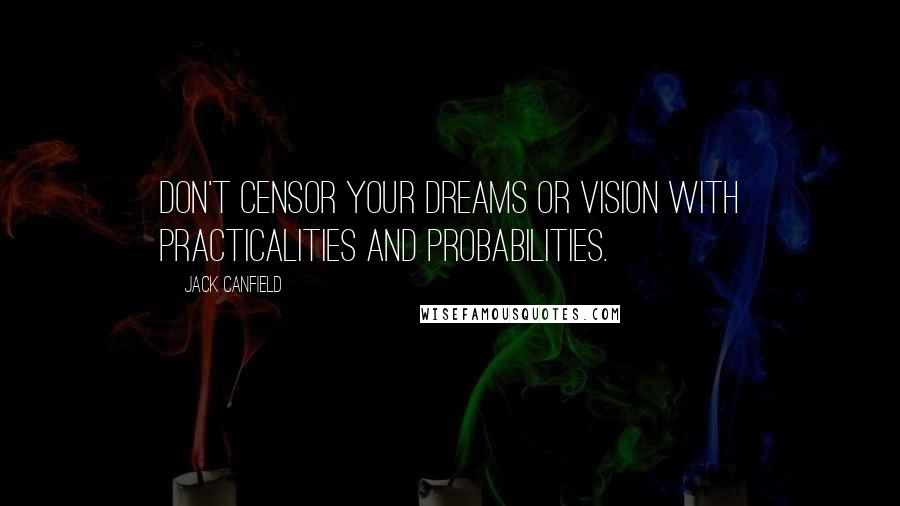 Jack Canfield Quotes: Don't censor your dreams or vision with practicalities and probabilities.