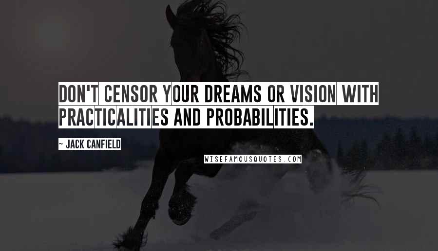 Jack Canfield Quotes: Don't censor your dreams or vision with practicalities and probabilities.