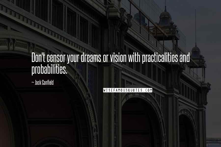 Jack Canfield Quotes: Don't censor your dreams or vision with practicalities and probabilities.