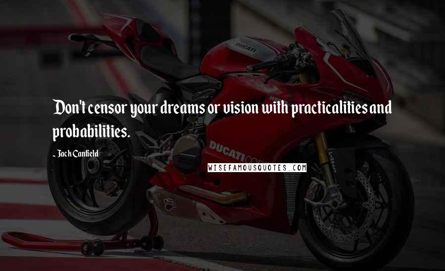 Jack Canfield Quotes: Don't censor your dreams or vision with practicalities and probabilities.