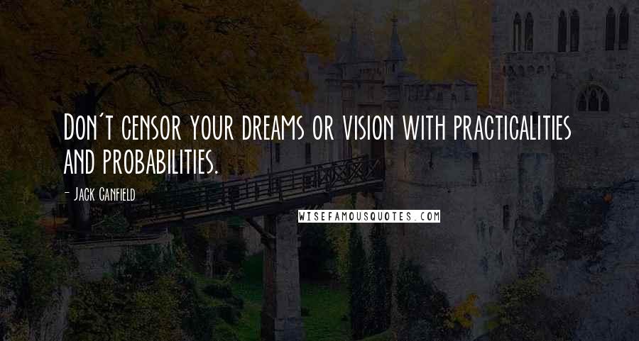 Jack Canfield Quotes: Don't censor your dreams or vision with practicalities and probabilities.