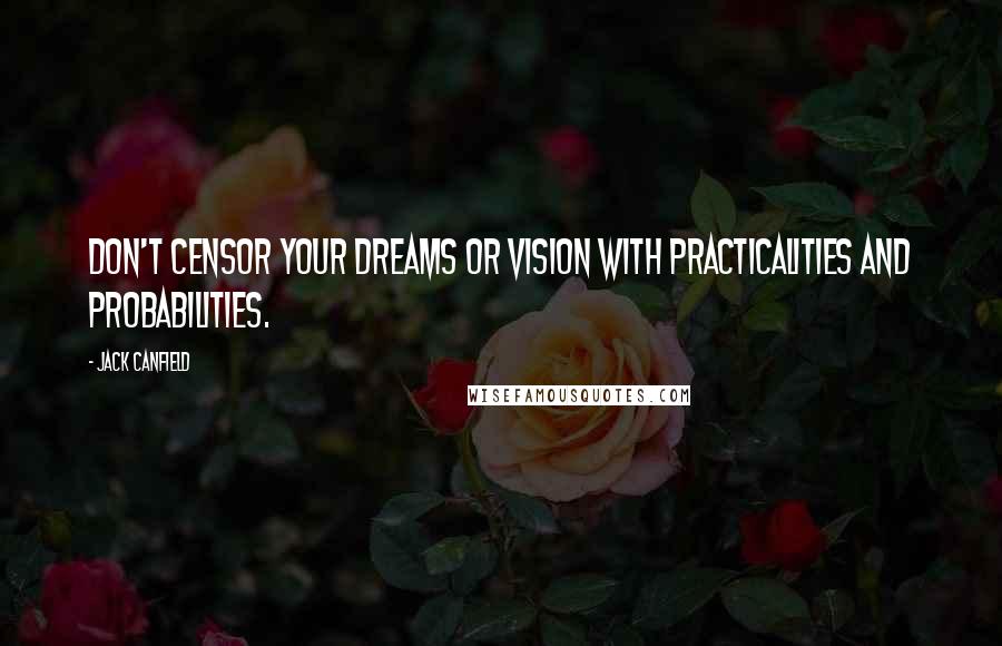 Jack Canfield Quotes: Don't censor your dreams or vision with practicalities and probabilities.