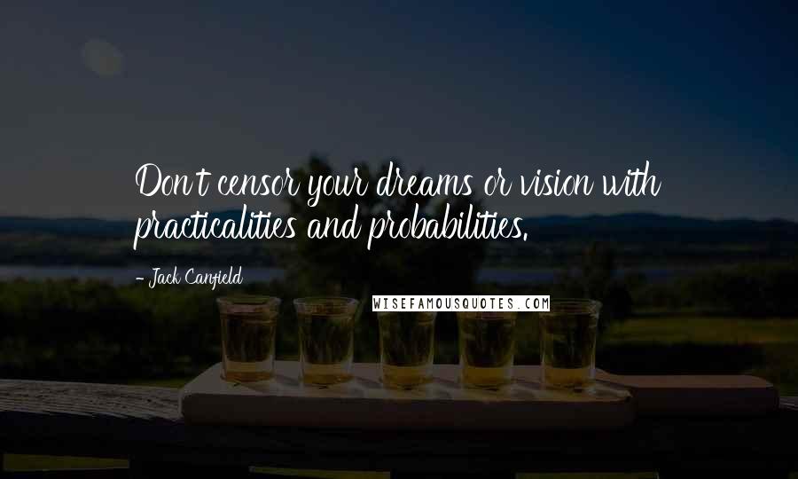 Jack Canfield Quotes: Don't censor your dreams or vision with practicalities and probabilities.