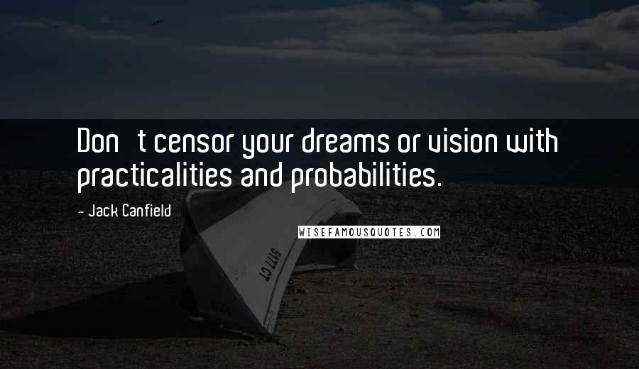 Jack Canfield Quotes: Don't censor your dreams or vision with practicalities and probabilities.