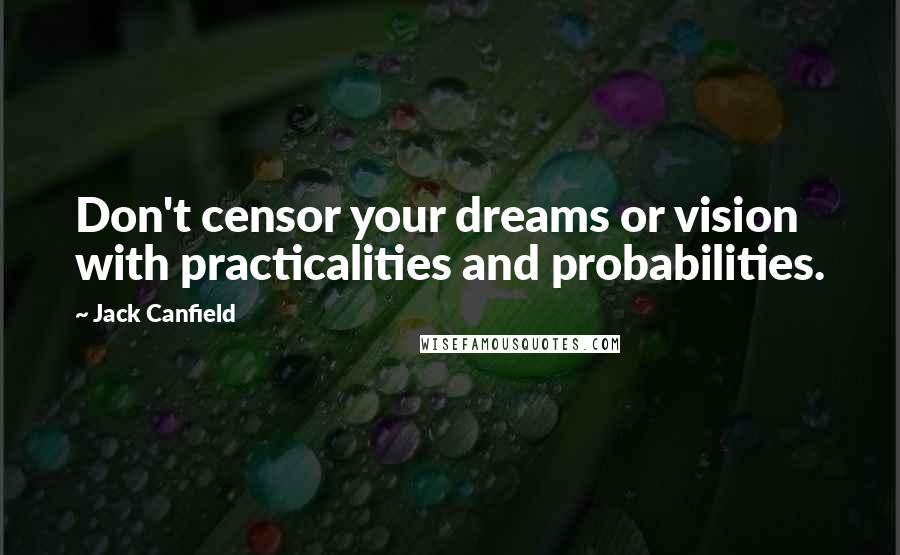 Jack Canfield Quotes: Don't censor your dreams or vision with practicalities and probabilities.