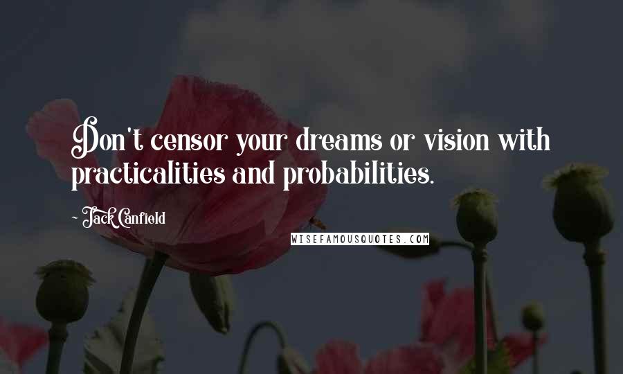 Jack Canfield Quotes: Don't censor your dreams or vision with practicalities and probabilities.