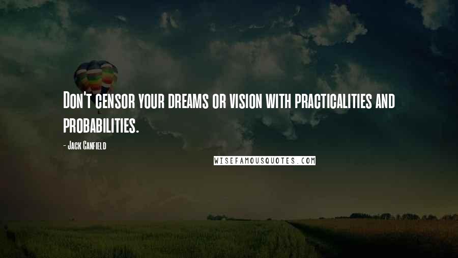 Jack Canfield Quotes: Don't censor your dreams or vision with practicalities and probabilities.