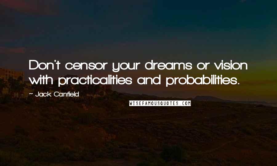 Jack Canfield Quotes: Don't censor your dreams or vision with practicalities and probabilities.