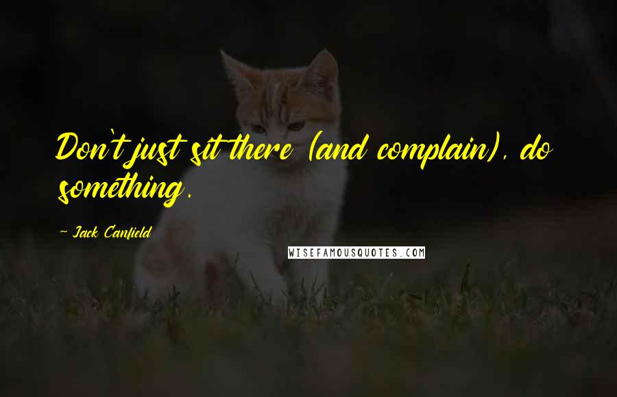 Jack Canfield Quotes: Don't just sit there (and complain), do something.