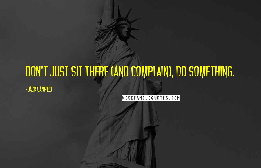 Jack Canfield Quotes: Don't just sit there (and complain), do something.