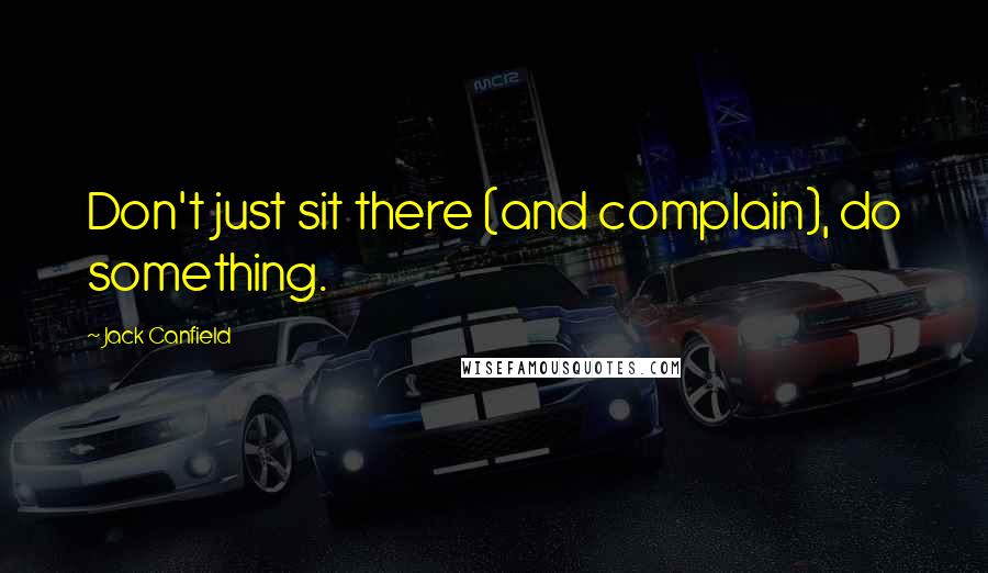 Jack Canfield Quotes: Don't just sit there (and complain), do something.