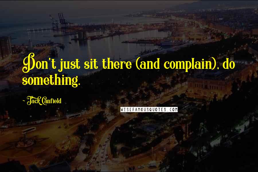 Jack Canfield Quotes: Don't just sit there (and complain), do something.