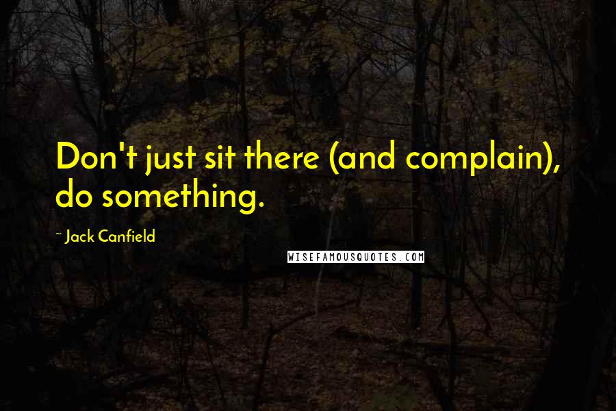 Jack Canfield Quotes: Don't just sit there (and complain), do something.