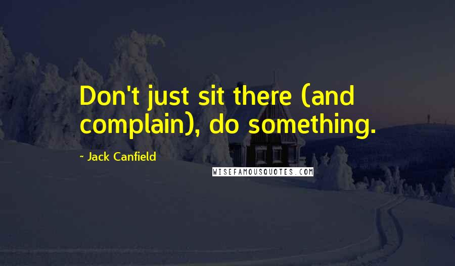 Jack Canfield Quotes: Don't just sit there (and complain), do something.