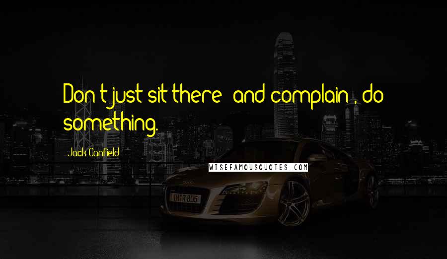 Jack Canfield Quotes: Don't just sit there (and complain), do something.