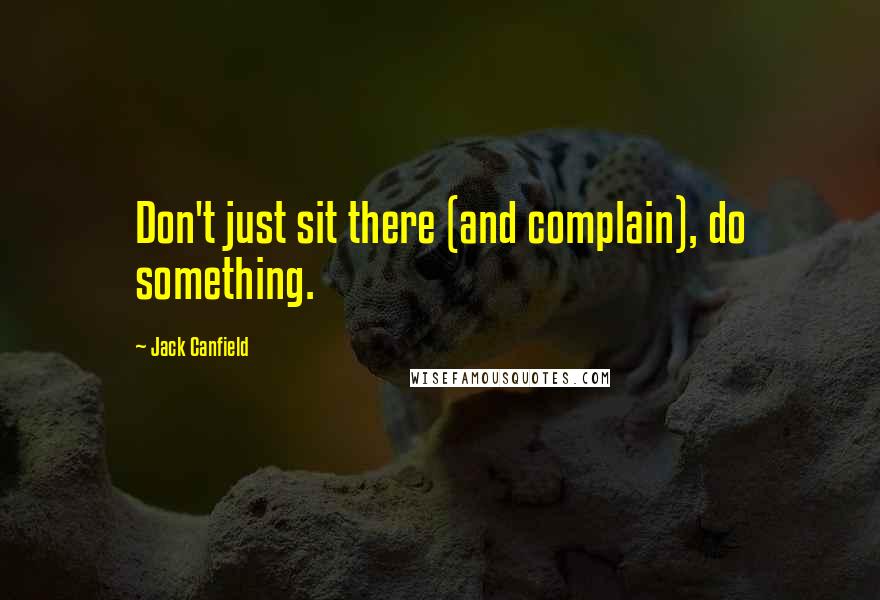 Jack Canfield Quotes: Don't just sit there (and complain), do something.