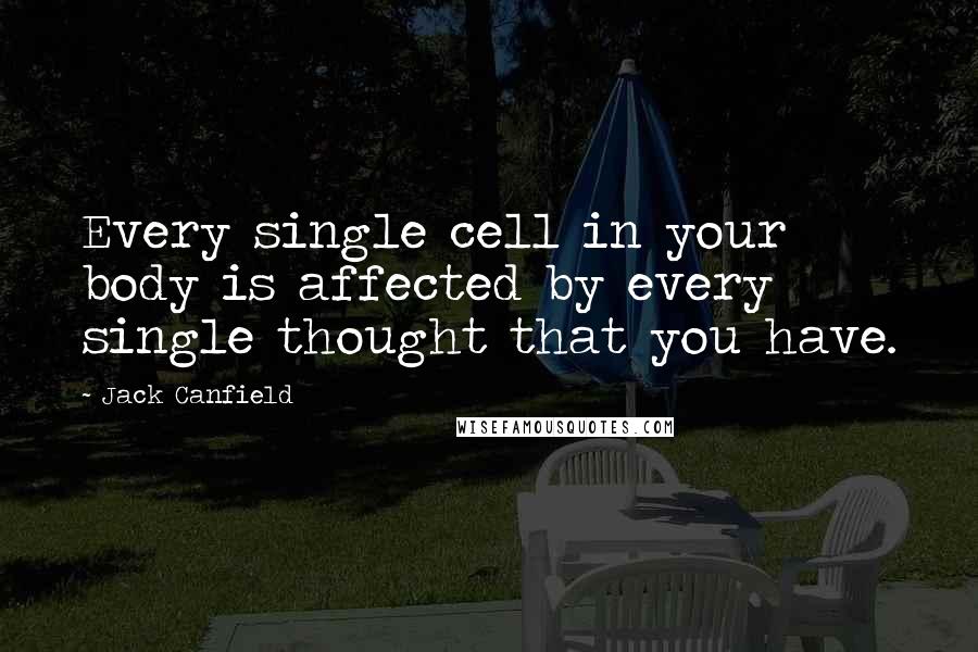 Jack Canfield Quotes: Every single cell in your body is affected by every single thought that you have.