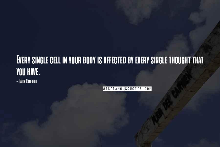 Jack Canfield Quotes: Every single cell in your body is affected by every single thought that you have.