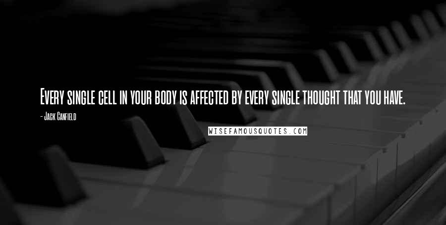 Jack Canfield Quotes: Every single cell in your body is affected by every single thought that you have.