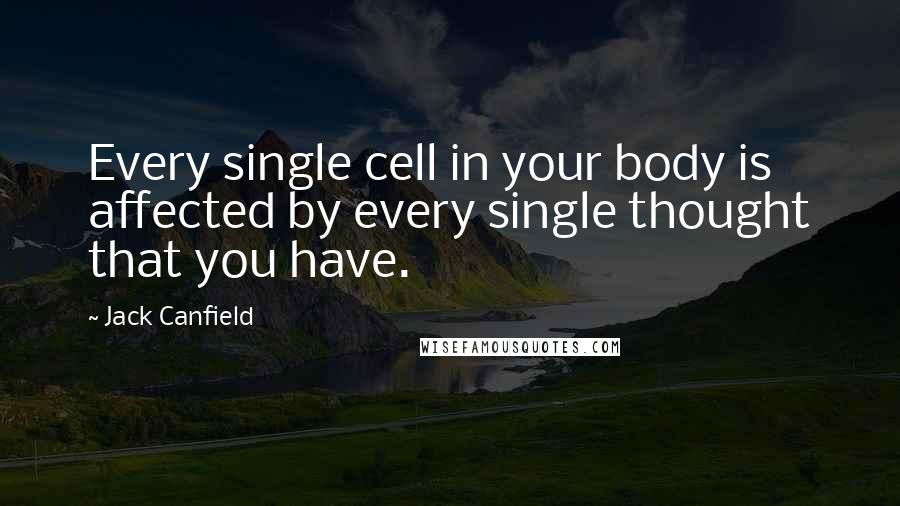 Jack Canfield Quotes: Every single cell in your body is affected by every single thought that you have.