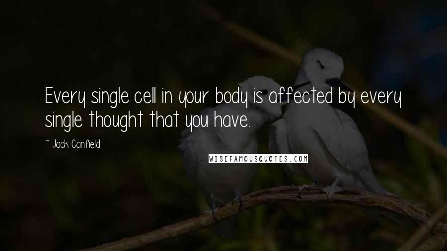 Jack Canfield Quotes: Every single cell in your body is affected by every single thought that you have.