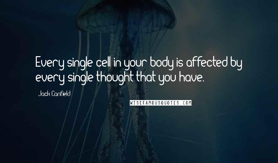 Jack Canfield Quotes: Every single cell in your body is affected by every single thought that you have.