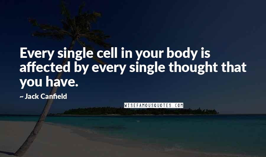Jack Canfield Quotes: Every single cell in your body is affected by every single thought that you have.