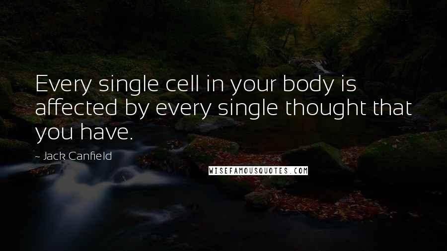 Jack Canfield Quotes: Every single cell in your body is affected by every single thought that you have.