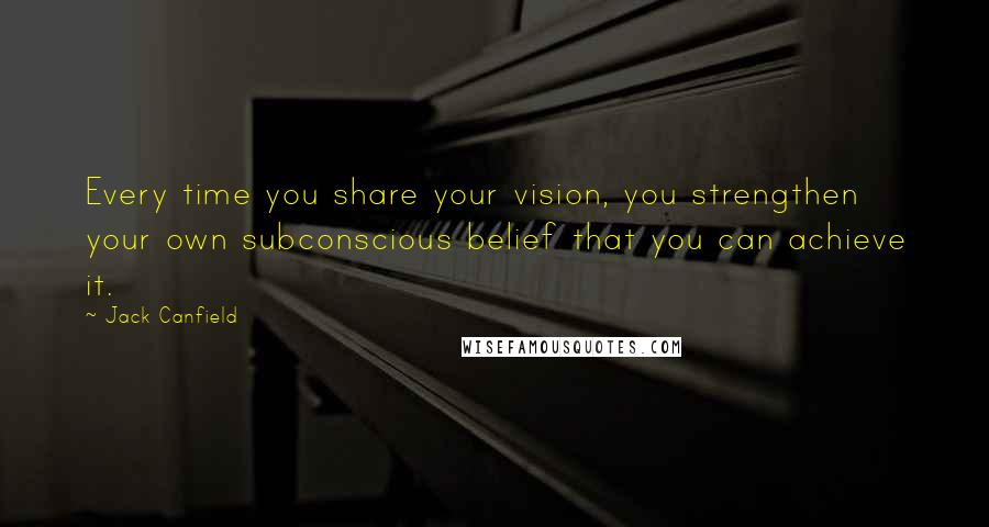 Jack Canfield Quotes: Every time you share your vision, you strengthen your own subconscious belief that you can achieve it.