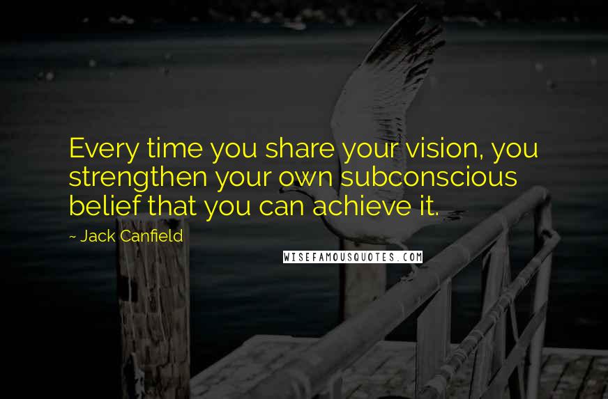 Jack Canfield Quotes: Every time you share your vision, you strengthen your own subconscious belief that you can achieve it.