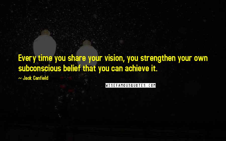 Jack Canfield Quotes: Every time you share your vision, you strengthen your own subconscious belief that you can achieve it.
